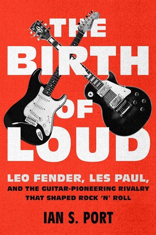 The Birth of Loud: Leo Fender, Les Paul, and the Guitar-Pioneering Rivalry That Shaped Rock n Roll (Hardcover)