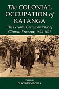 The Colonial Occupation of Katanga : The Personal Correspondence of Clement Brasseur, 1893-1897 (Hardcover)