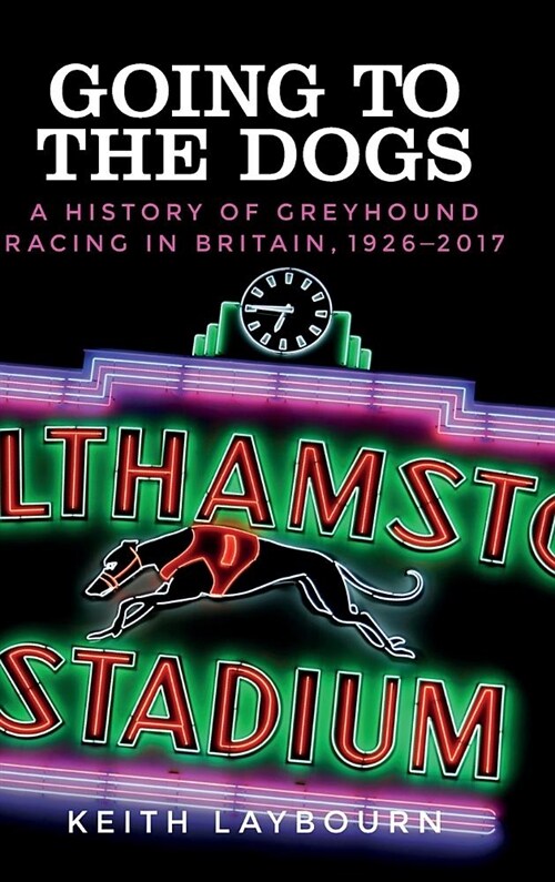 Going to the Dogs : A History of Greyhound Racing in Britain, 1926-2017 (Hardcover)