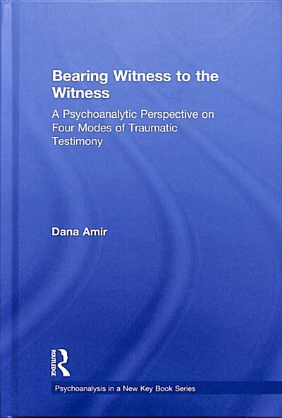 Bearing Witness to the Witness : A Psychoanalytic Perspective on Four Modes of Traumatic Testimony (Hardcover)