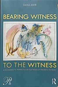 Bearing Witness to the Witness : A Psychoanalytic Perspective on Four Modes of Traumatic Testimony (Paperback)