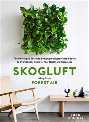 Skogluft (Forest Air) : The Norwegian Secret to Bringing the Right Plants Indoors to Improve Your Health and Happiness (Hardcover)