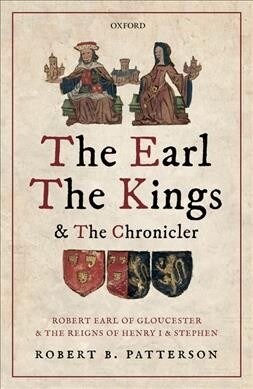 The Earl, the Kings, and the Chronicler : Robert Earl of Gloucester and the Reigns of Henry I and Stephen (Hardcover)