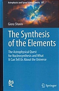 The Synthesis of the Elements: The Astrophysical Quest for Nucleosynthesis and What It Can Tell Us about the Universe (Hardcover, 2012)