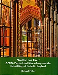 Gothic for Ever : A.W.N. Pugin, Lord Shrewsbury, and the Rebuilding of Catholic England (Hardcover)