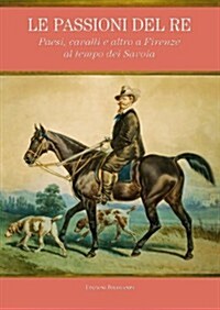 Le Passioni del Re: Paesi, Cavalli E Altro a Firenze Al Tempo Dei Savoia (Paperback)