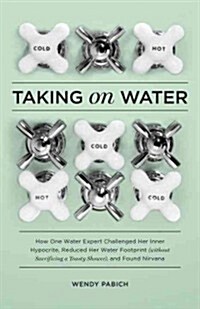 Taking on Water: How One Water Expert Challenged Her Inner Hypocrite, Reduced Her Water Footprint (Without Sacrificing a Toasty Shower) (Hardcover)