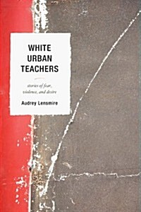 White Urban Teachers: Stories of Fear, Violence, and Desire (Paperback)