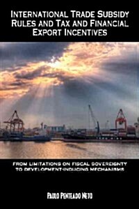 International Trade Subsidy Rules and Tax and Financial Export Incentives: From Limitations on Fiscal Sovereignty to Development-Inducing Mechanisms   (Hardcover)