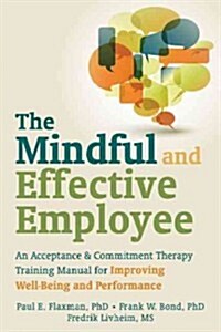 The Mindful and Effective Employee: An Acceptance & Commitment Therapy Training Manual for Improving Well-Being and Performance (Paperback)