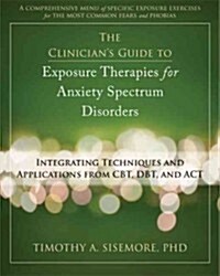 The Clinicians Guide to Exposure Therapies for Anxiety Spectrum Disorders: Integrating Techniques and Applications from CBT, DBT, and ACT (Paperback)