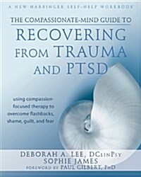 The Compassionate-Mind Guide to Recovering from Trauma and Ptsd: Using Compassion-Focused Therapy to Overcome Flashbacks, Shame, Guilt, and Fear (Paperback)