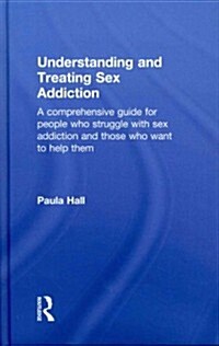 Understanding and Treating Sex Addiction : A Comprehensive Guide for People Who Struggle with Sex Addiction and Those Who Want to Help Them (Hardcover)