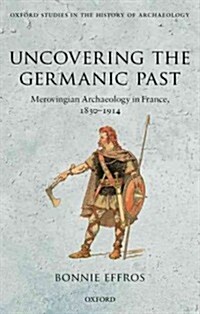 Uncovering the Germanic Past : Merovingian Archaeology in France, 1830--1914 (Hardcover)