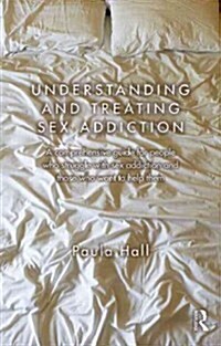 Understanding and Treating Sex Addiction : A Comprehensive Guide for People Who Struggle with Sex Addiction and Those Who Want to Help Them (Paperback)