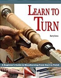 Learn to Turn: A Beginners Guide to Woodturning from Start to Finish (Paperback)
