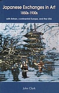 Japanese Exchanges in Art 1850s to 1930s: With Britain, Continental Europe, and the USA (Paperback)