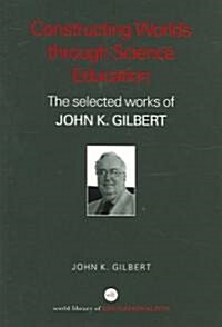 Constructing Worlds Through Science Education : The Selected Works of John K. Gilbert (Paperback)