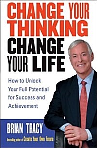 Change Your Thinking, Change Your Life: How to Unlock Your Full Potential for Success and Achievement (Paperback)