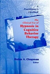 The Clinical Use of Hypnosis in Cognitive Behavior Therapy: A Practitioners Casebook (Paperback)