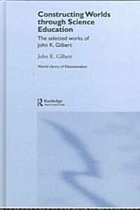 Constructing Worlds Through Science Education : The Selected Works of John K. Gilbert (Hardcover)