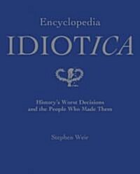 Encyclopedia Idiotica: Historys Worst Decisions and the People Who Made Them (Hardcover)