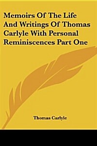 Memoirs of the Life and Writings of Thomas Carlyle with Personal Reminiscences Part One (Paperback)