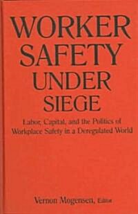 Worker Safety Under Siege : Labor, Capital, and the Politics of Workplace Safety in a Deregulated World (Hardcover)