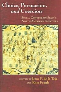 Choice, Persuasion, and Coercion: Social Control on Spains North American Frontiers (Paperback)