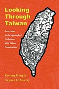 Looking Through Taiwan: American Anthropologists Collusion with Ethnic Domination (Hardcover)