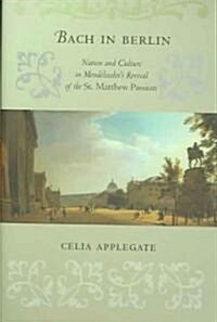 Bach in Berlin: Nation and Culture in Mendelssohns Revival of the St. Matthew Passion (Hardcover)