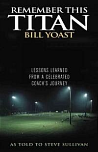 Remember This Titan: The Bill Yoast Story: Lessons Learned from a Celebrated Coachs Journey As Told to Steve Sullivan (Hardcover)