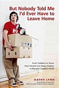 But Nobody Told Me Id Ever Have to Leave Home: From Toddlers to Teens: How Parents Can Raise Children to Become Capable Adults (Paperback)