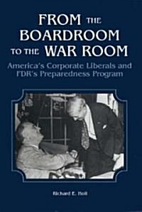 From the Boardroom to the War Room: Americas Corporate Liberals and FDRs Preparedness Program (Hardcover)
