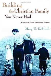 Building the Christian Family You Never Had: A Practical Guide for Pioneer Parents (Paperback)