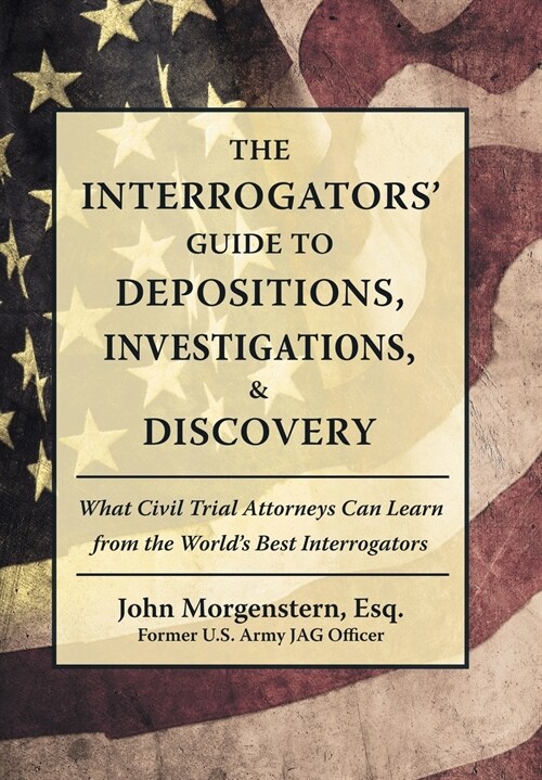 The Interrogators Guide to Depositions, Investigations, & Discovery: What Civil Trial Attorneys Can Learn from the Worlds Best Interrogators (Hardcover)
