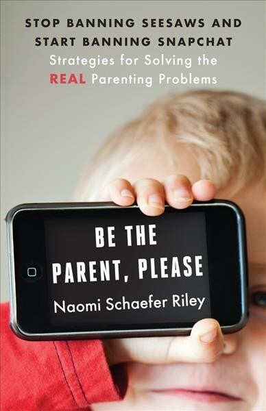 Be the Parent, Please: Stop Banning Seesaws and Start Banning Snapchat: Strategies for Solving the Real Parenting Problems (Paperback)