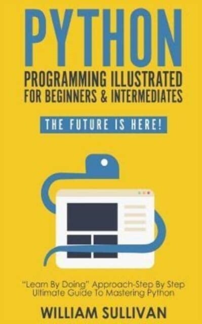 Python Programming Illustrated For Beginners & Intermediates: Learn By Doing Approach-Step By Step Ultimate Guide To Mastering Python: The Future Is H (Paperback)