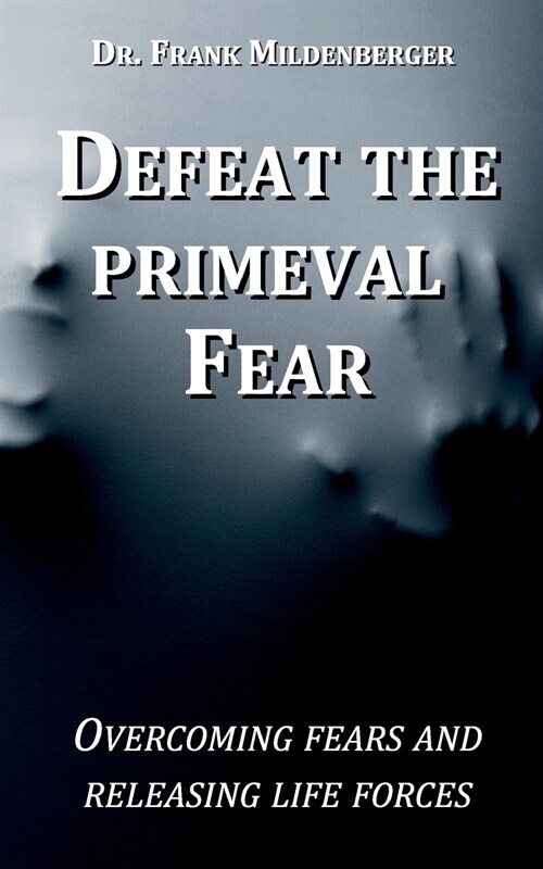 Defeat the primeval fear: Overcoming fears and releasing life forces (Paperback)