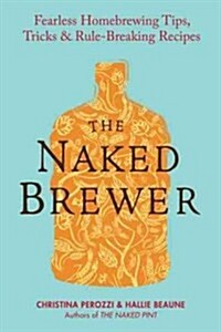The Naked Brewer: Fearless Homebrewing Tips, Tricks & Rule-Breaking Recipes (Paperback)