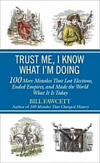 Trust Me, I Know What Im Doing: 100 More Mistakes That Lost Elections, Ended Empires, and Made the World What It Is Today (Paperback)