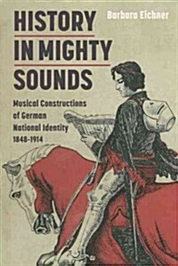 History in Mighty Sounds: Musical Constructions of German National Identity, 1848 -1914 (Hardcover)