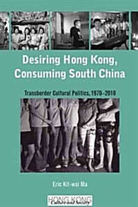 Desiring Hong Kong, Consuming South China: Transborder Cultural Politics, 1970-2010 (Hardcover)