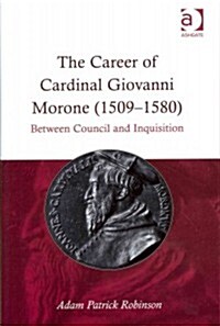 The Career of Cardinal Giovanni Morone (1509–1580) : Between Council and Inquisition (Hardcover)