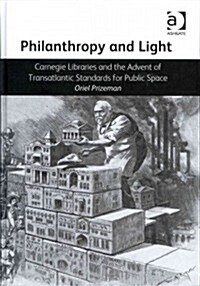 Philanthropy and Light : Carnegie Libraries and the Advent of Transatlantic Standards for Public Space (Hardcover)
