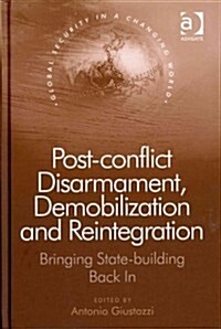 Post-conflict Disarmament, Demobilization and Reintegration : Bringing State-building Back in (Hardcover)