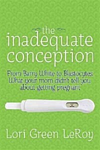 The Inadequate Conception: From Barry White to Blastocytes: What Your Mom Didnt Tell You about Getting Pregnant (Paperback)