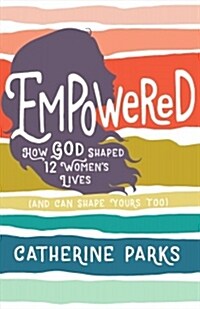 Empowered: How God Shaped 11 Womens Lives (and Can Shape Yours Too) (Paperback)