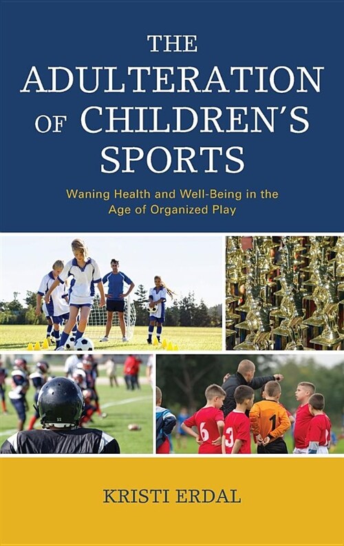 The Adulteration of Childrens Sports: Waning Health and Well-Being in the Age of Organized Play (Hardcover)
