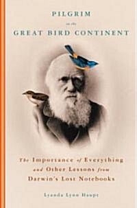 Pilgrim on the Great Bird Continent: The Importance of Everything and Other Lessons from Darwins Lost Notebooks (Hardcover)